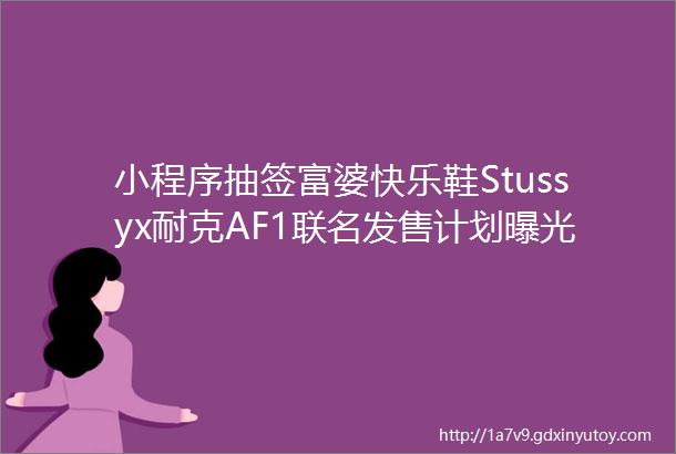 小程序抽签富婆快乐鞋Stussyx耐克AF1联名发售计划曝光了