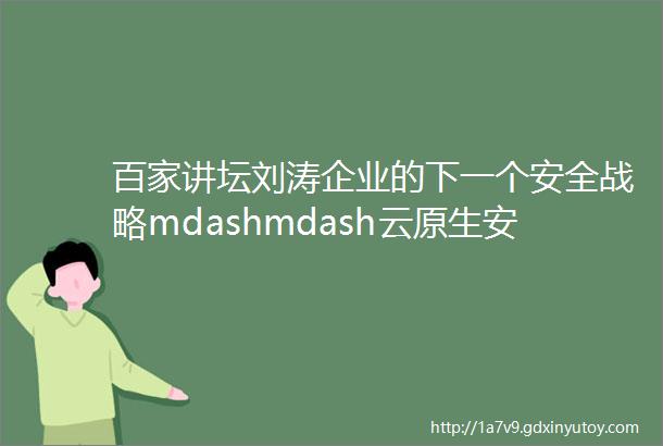 百家讲坛刘涛企业的下一个安全战略mdashmdash云原生安全